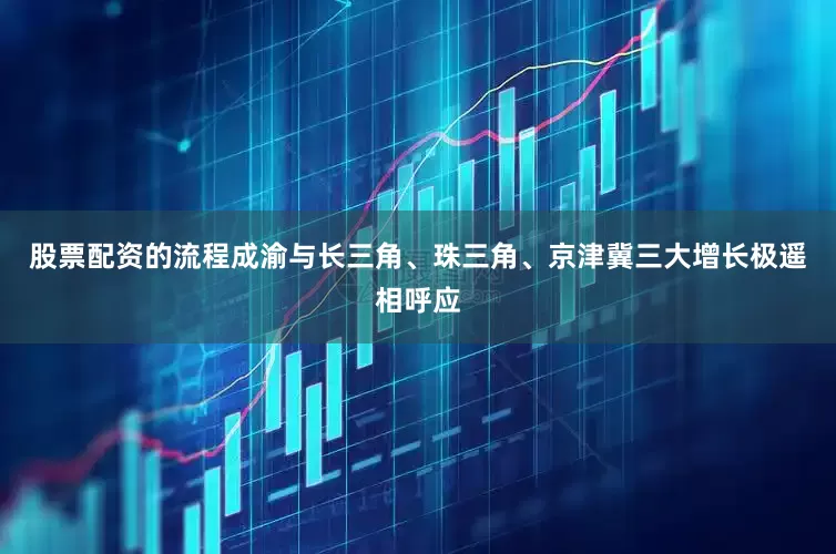 股票配资的流程成渝与长三角、珠三角、京津冀三大增长极遥相呼应