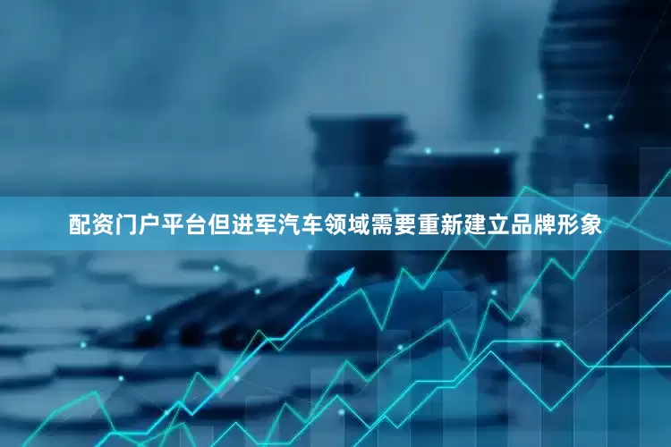 配资门户平台但进军汽车领域需要重新建立品牌形象