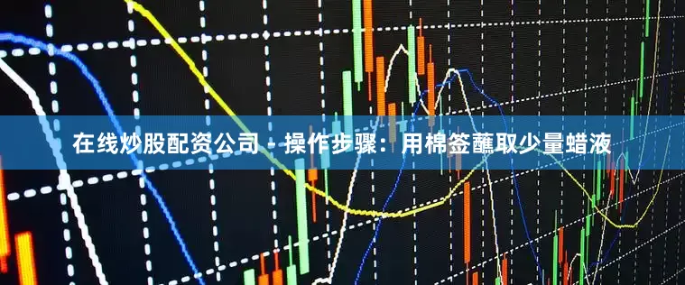 在线炒股配资公司 - 操作步骤：用棉签蘸取少量蜡液