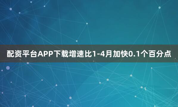 配资平台APP下载增速比1-4月加快0.1个百分点
