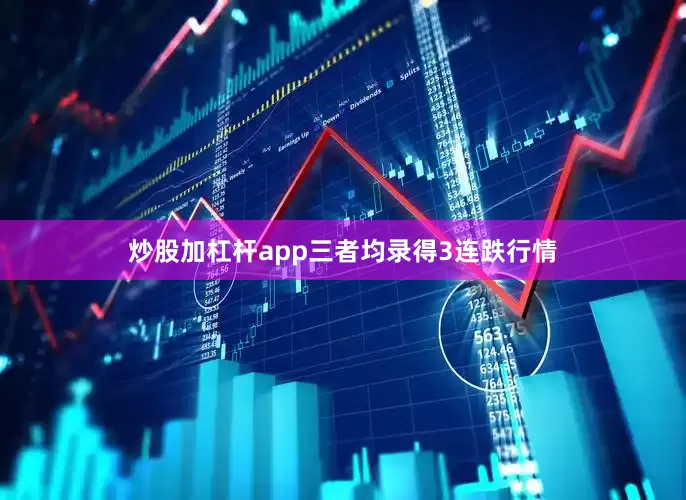 炒股加杠杆app三者均录得3连跌行情