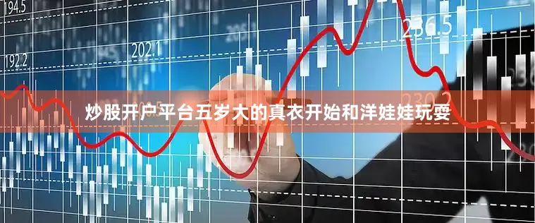 炒股开户平台五岁大的真衣开始和洋娃娃玩耍