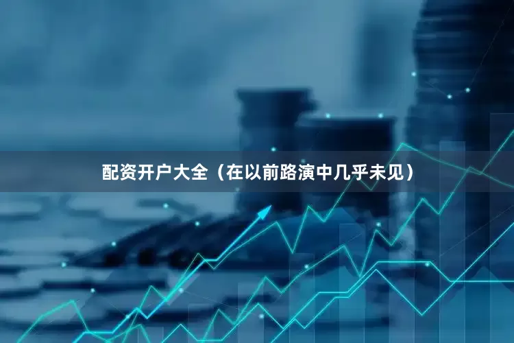 配资开户大全（在以前路演中几乎未见）
