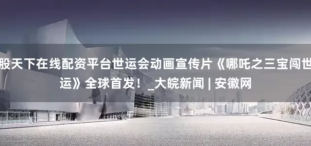 股天下在线配资平台世运会动画宣传片《哪吒之三宝闯世运》全球首发！_大皖新闻 | 安徽网