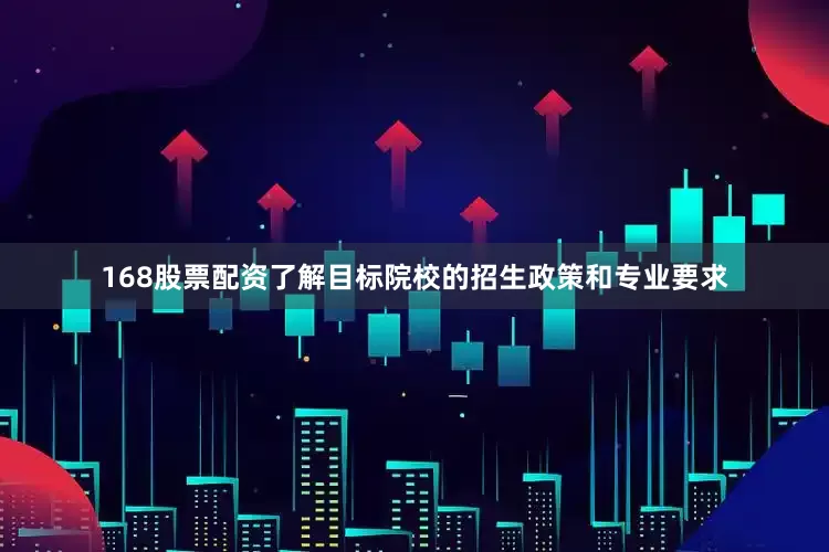 168股票配资了解目标院校的招生政策和专业要求