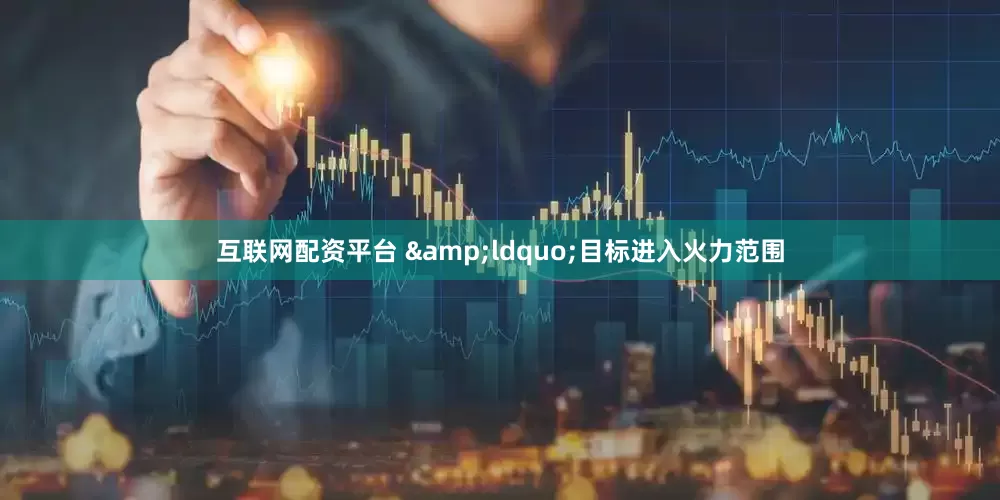 互联网配资平台 　　&ldquo;目标进入火力范围