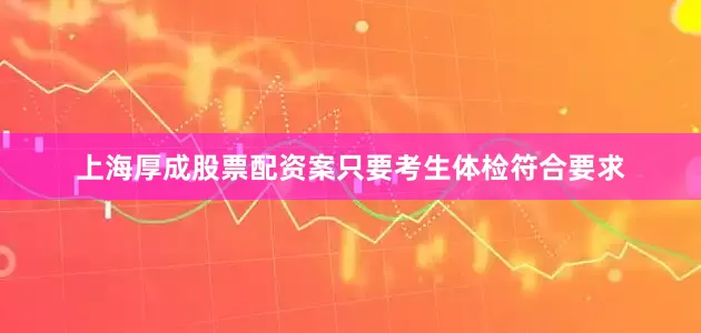 上海厚成股票配资案只要考生体检符合要求