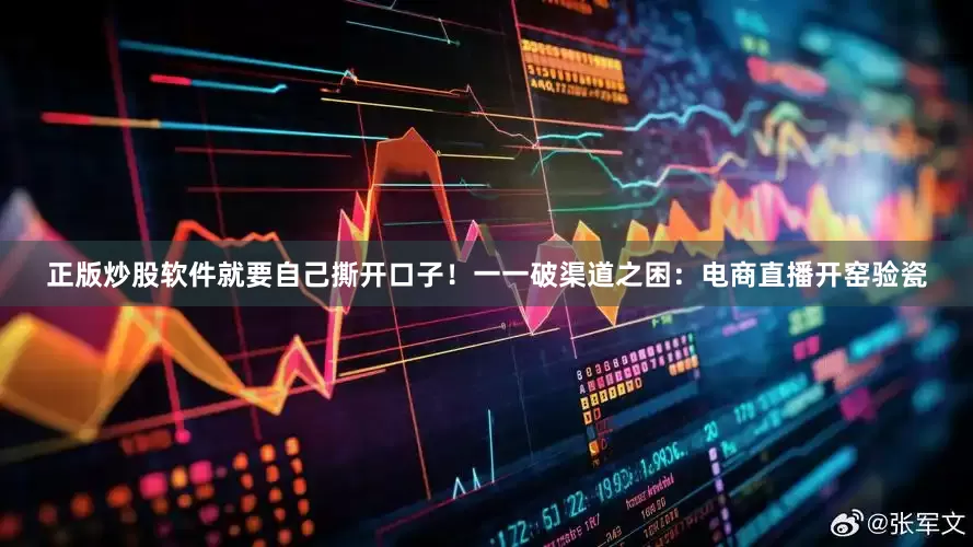 正版炒股软件就要自己撕开口子！一一破渠道之困：电商直播开窑验瓷