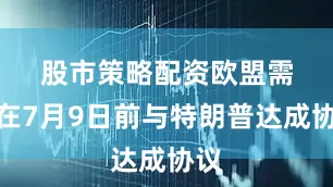 股市策略配资　　欧盟需要在7月9日前与特朗普达成协议