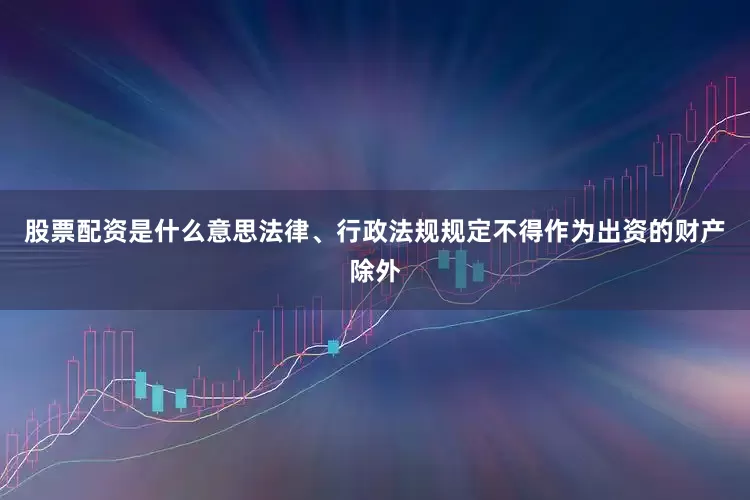 股票配资是什么意思法律、行政法规规定不得作为出资的财产除外