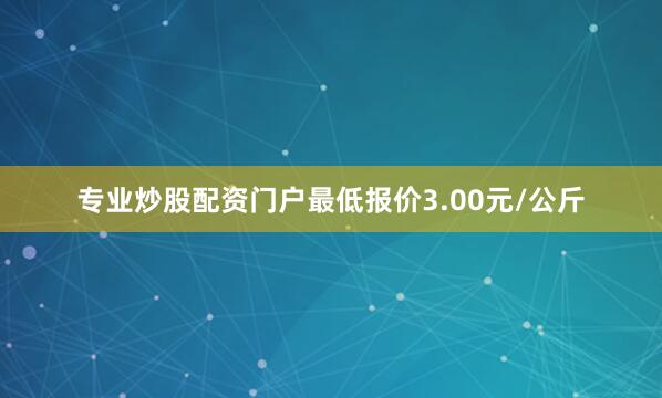 专业炒股配资门户最低报价3.00元/公斤