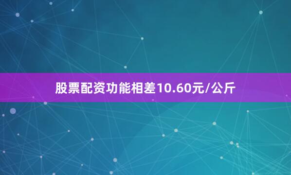 股票配资功能相差10.60元/公斤