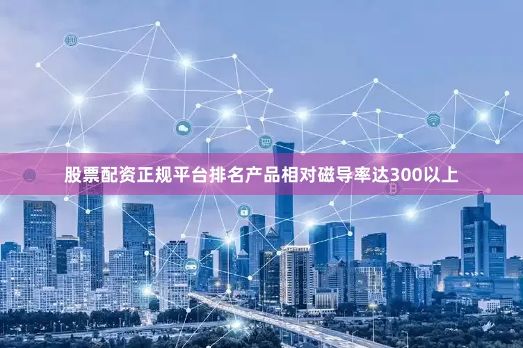股票配资正规平台排名产品相对磁导率达300以上