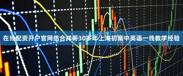 在线配资开户官网结合祥哥30多年上海初高中英语一线教学经验