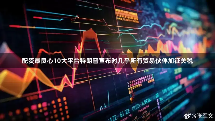 配资最良心10大平台特朗普宣布对几乎所有贸易伙伴加征关税