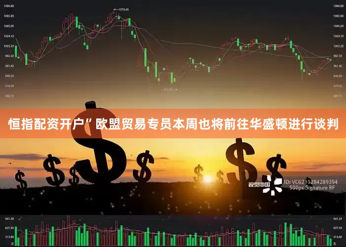 恒指配资开户”　　欧盟贸易专员本周也将前往华盛顿进行谈判