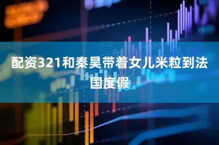 配资321和秦昊带着女儿米粒到法国度假