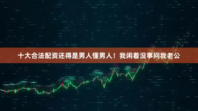 十大合法配资还得是男人懂男人！我闲着没事问我老公