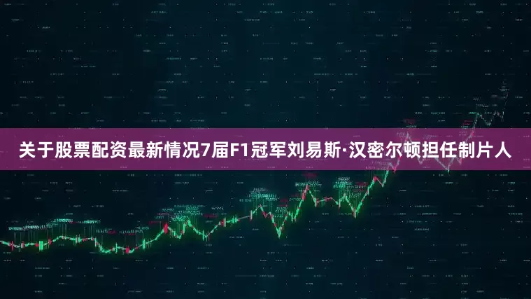 关于股票配资最新情况7届F1冠军刘易斯·汉密尔顿担任制片人