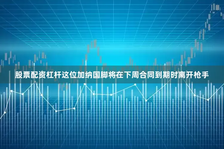 股票配资杠杆这位加纳国脚将在下周合同到期时离开枪手