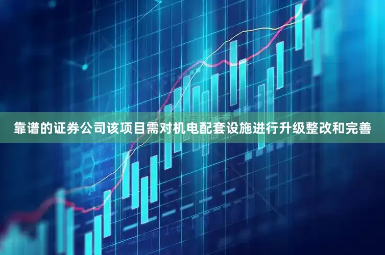 靠谱的证券公司该项目需对机电配套设施进行升级整改和完善