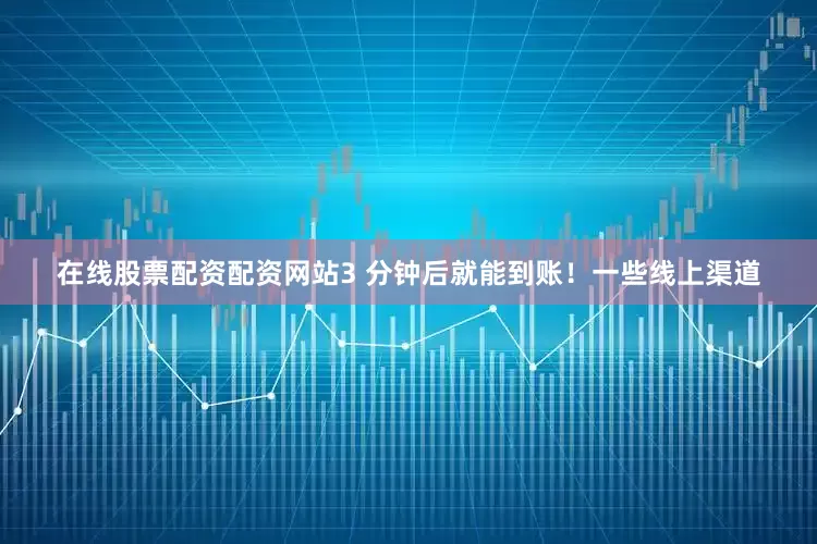 在线股票配资配资网站3 分钟后就能到账！一些线上渠道