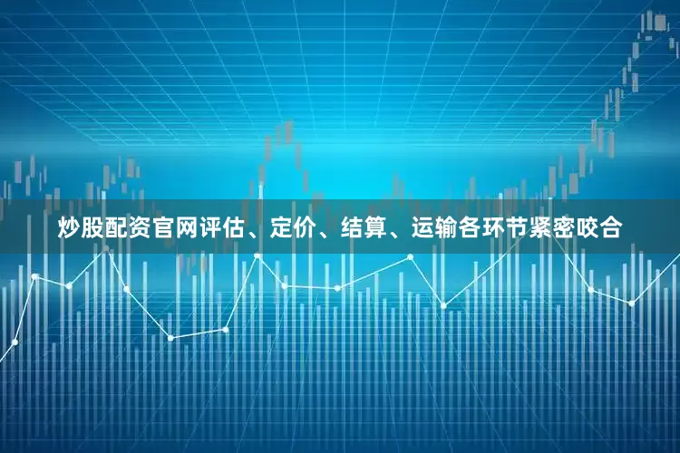 炒股配资官网评估、定价、结算、运输各环节紧密咬合