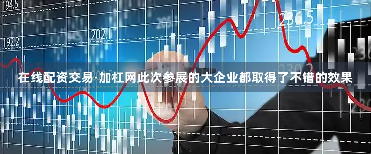 在线配资交易·加杠网此次参展的大企业都取得了不错的效果