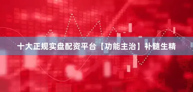 十大正规实盘配资平台　　【功能主治】补髓生精