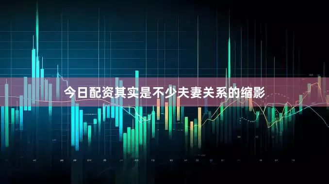 今日配资其实是不少夫妻关系的缩影