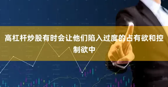 高杠杆炒股有时会让他们陷入过度的占有欲和控制欲中