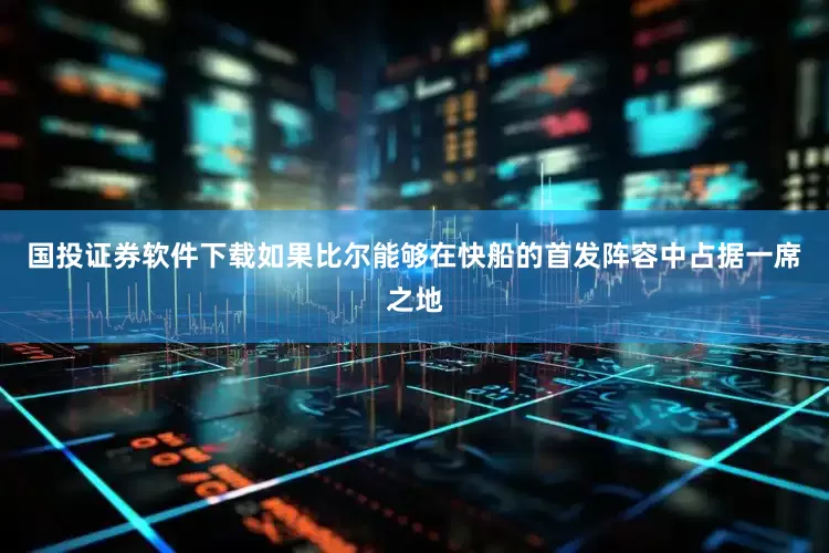 国投证券软件下载如果比尔能够在快船的首发阵容中占据一席之地