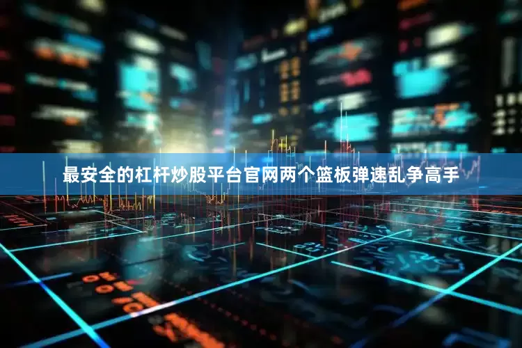 最安全的杠杆炒股平台官网两个篮板弹速乱争高手