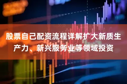 股票自己配资流程详解扩大新质生产力、新兴服务业等领域投资