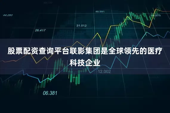 股票配资查询平台　　联影集团是全球领先的医疗科技企业