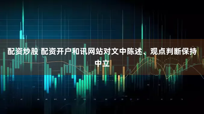 配资炒股 配资开户和讯网站对文中陈述、观点判断保持中立