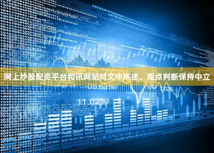 网上炒股配资平台和讯网站对文中陈述、观点判断保持中立