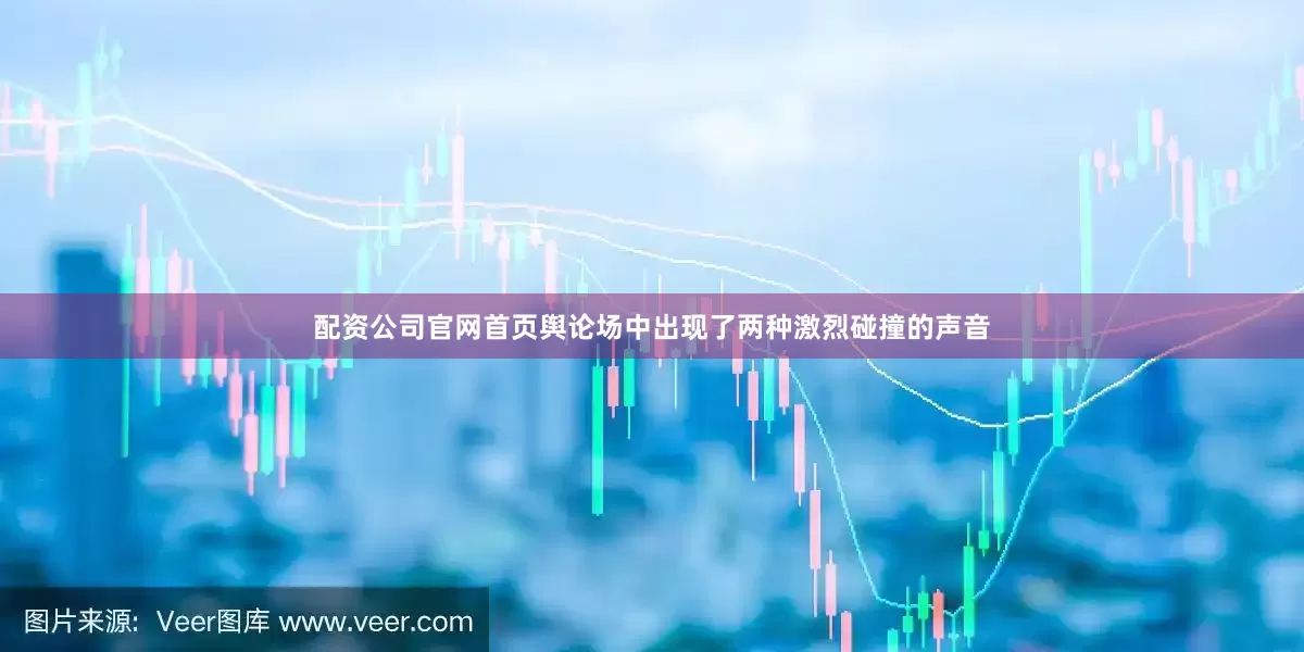 配资公司官网首页舆论场中出现了两种激烈碰撞的声音