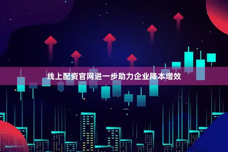 线上配资官网进一步助力企业降本增效