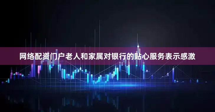 网络配资门户老人和家属对银行的贴心服务表示感激