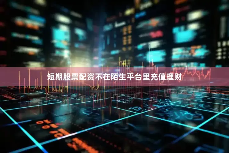 短期股票配资不在陌生平台里充值理财