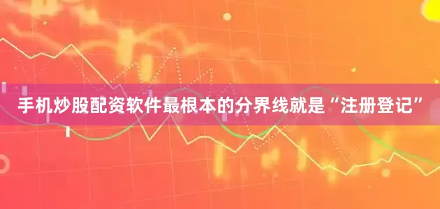 手机炒股配资软件最根本的分界线就是“注册登记”