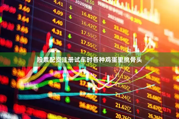 股票配资注册试车时各种鸡蛋里挑骨头