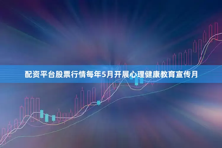 配资平台股票行情每年5月开展心理健康教育宣传月