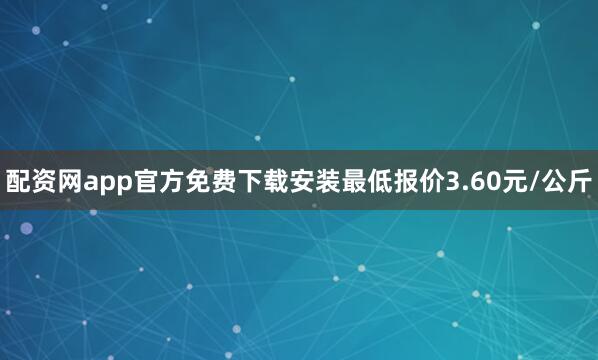 配资网app官方免费下载安装最低报价3.60元/公斤