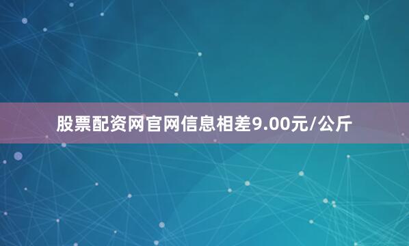 股票配资网官网信息相差9.00元/公斤
