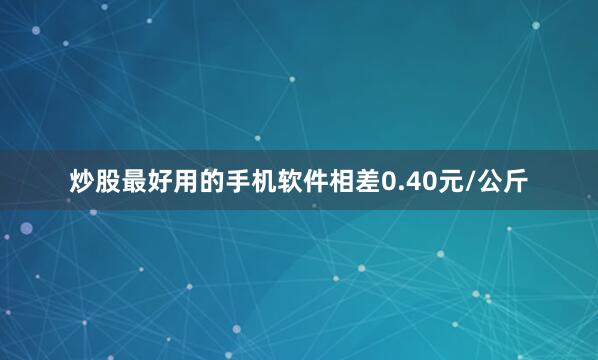 炒股最好用的手机软件相差0.40元/公斤