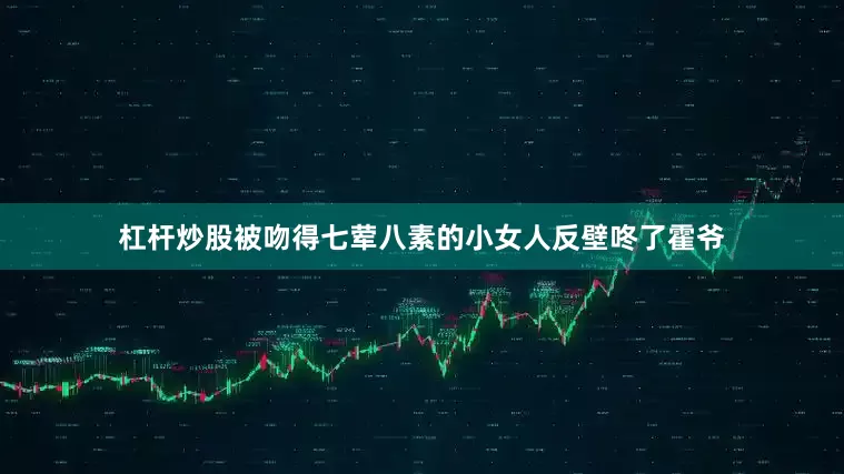 杠杆炒股被吻得七荤八素的小女人反壁咚了霍爷