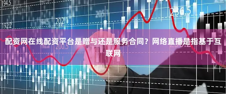 配资网在线配资平台是赠与还是服务合同？网络直播是指基于互联网