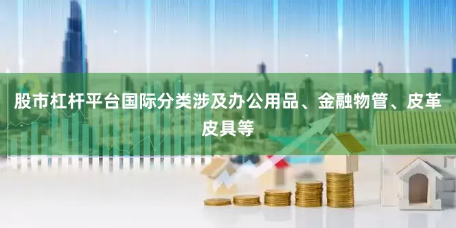 股市杠杆平台国际分类涉及办公用品、金融物管、皮革皮具等